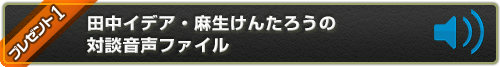 田中イデアと麻生けんたろうの対談音声ファイルをプレゼント！